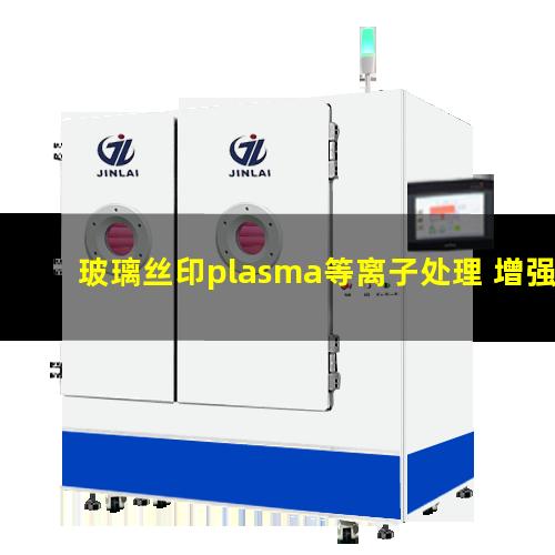 玻璃丝印plasma等离子处理 增强印刷油墨或胶水的粘附性能